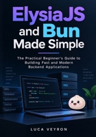 ElysiaJS and Bun Made Simple: The Practical Beginner’s Guide to Building Fast and Modern Backend Applications B0HKDNPWWN Book Cover