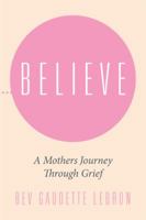 Believe: A Mothers Journey Through Grief 1514480891 Book Cover