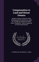 Compensation to Land and House Owners: Being a Treatise on the Law of the Compensation for Interests in Lands, Etc. Payable by Railway and Other Public Companies; With an Appendix of Forms and Statute 0530689774 Book Cover