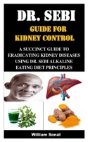 DR. SEBI GUIDE FOR KIDNEY CONTROL: A SUCCINCT GUIDE TO ERADICATING KIDNEY DISEASES USING DR. SEBI ALKALINE EATING DIET PRINCIPLES B08QZP4ZVB Book Cover