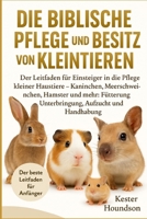DIE BIBLISCHE PFLEGE UND DER BESITZ VON KLEINTIEREN: Der Leitfaden für Einsteiger in die Pflege kleiner Haustiere – Kaninchen, Meerschweinchen, ... Aufzucht und Handhabung (German Edition) B0FMRP9LBX Book Cover