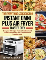 The Everything Cookbook for Instant Omni Plus Air Fryer Toaster Oven: Everyone Will Enjoy Fastest, Healthiest and Tastiest Recipes By This Comprehensive Cooking Book 1954294689 Book Cover