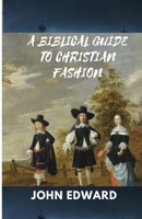 A BIBLICAL GUIDE TO CHRISTIAN FASHION: Modesty and Discretion B0C2S22XM7 Book Cover