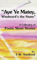 Aye Ye Matey, Windward's the Name: A Collection of Poetic Short Stories 1463405855 Book Cover