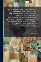 The Manners and Customs of all Nations; Also, Remarkable Biographies, Notable Histories, Eccentric Sects, Singular Inventions, Natural Curiosities, ... -&c., Being a Compendium of Universal Informa 1024147312 Book Cover