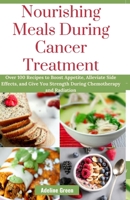 Nourishing Meals During Cancer Treatment: Over 100 Recipes to Boost Appetite, Alleviate Side Effects, and Give You Strength During Chemotherapy and Radiation B0CRRLJ9KS Book Cover