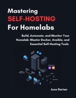 Mastering Self-Hosting For Homelabs: Build, Automate and Monitor Your Homelab: Master Docker, Ansible and Essential Self-Hosting Tools B0GFTWKTL2 Book Cover