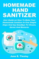 Homemade Hand Sanitizer: User Guide On How To Make Your Homemade Sanitizer In Few Simple Steps And Say Goodbye To Viruses, Germs And Bacteria B087S8ZXJN Book Cover