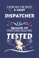 I Know I'm Not A Crazy Dispatcher Because My Unicorn Had Me Tested: Perfect Gag Gift For A Dispatcher Who 100% Isn't Crazy! | Blank Lined Notebook ... and Banter | Birthday| Hen | Stag Do | Anniv 1672737249 Book Cover