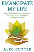 Emancipate My Life: Living a life of genuine happiness through the cultivation of humanistic values. 1500940682 Book Cover