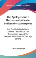 The Apologeticks of the Learned Athenian Philosopher Athenagoras: For the Christian Religion and for the Truth of the Resurrection Against the Skeptic 0548600082 Book Cover