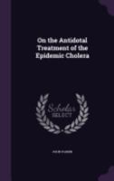 On the Antidotal Treatment of the Epidemic Cholera 1358824665 Book Cover