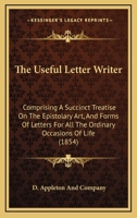 The Useful Letter Writer: Comprising A Succinct Treatise On The Epistolary Art, And Forms Of Letters For All The Ordinary Occasions Of Life 1164579045 Book Cover