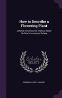 How To Describe A Flowering Plant: Detailed Directions For Analysis Based On Gray's Lessons In Botany (1894) 1377955532 Book Cover