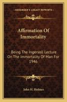 The Affirmation of Immortality - Being the Ingersoll Lecture on the Immortality of Man for 1946 1432517902 Book Cover