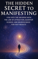 The Hidden Secret to Manifesting: Step into the Universe with the Law of Attraction, Quantum Science, and Neuroscience for Fast Results B0FLWK9Q2L Book Cover