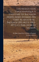 L'Introduction Topographique A L'Histoire de Bagdadh D'Abou Bakr a Mad Ibn Thabit Al-Khatib Al-Bagdadhi (392-463 H.... 1288151942 Book Cover