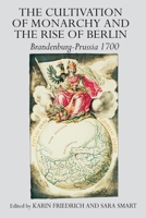 The Cultivation of Monarchy and the Rise of Berlin: Brandenburg-Prussia 1700 0754609979 Book Cover