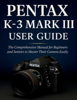 PENTAX K-3 MARK III USER GUIDE: The Comprehensive Manual for Beginners and Seniors to Master Their Camera Easily B0FHM8JHTK Book Cover