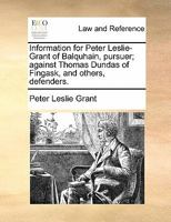 Information for Peter Leslie-Grant of Balquhain, pursuer; against Thomas Dundas of Fingask, and others, defenders. 117081588X Book Cover