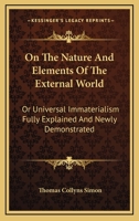 On The Nature And Elements Of The External World: Or Universal Immaterialism Fully Explained And Newly Demonstrated 0548307563 Book Cover
