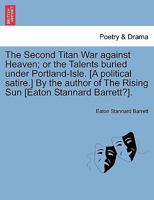 The Second Titan War against Heaven; or the Talents buried under Portland-Isle. [A political satire.] By the author of The Rising Sun [Eaton Stannard Barrett?]. 1241105553 Book Cover