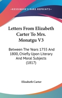 Letters From Elizabeth Carter To Mrs. Monatgu V3: Between The Years 1755 And 1800, Chiefly Upon Literary And Moral Subjects 1104141051 Book Cover