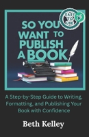 So You Want To Publish A Book: A Step-by-Step Guide to Writing, Formatting, and Publishing Your Book with Confidence B0FKZ9XKN2 Book Cover