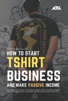 How to Start Tshirt Business and Make Passive Income: Discover the Exact Strategy About How to Make Money and Go From $0 to 6 Figures by Selling T-shirts Online B08HTM6DVZ Book Cover