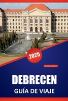 DEBRECEN GUÍA DE VIAJE 2025: Explora la cultura local de Hungría y las atracciones y experiencias locales imperdibles para todos los viajeros (Spanish Edition) B0F62S6LPG Book Cover