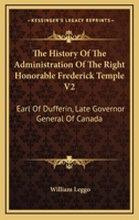 The History Of The Administration Of The Right Honorable Frederick Temple V2: Earl Of Dufferin, Late Governor General Of Canada 1163120928 Book Cover