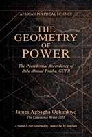 The Geometry of Power: The Presidential Ascendency of Bola Ahmed Tinubu, GCFR. "A Nation Is Not Governed by Chance, but by Structure" B0H4RV1XM2 Book Cover