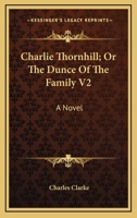 Charlie Thornhill; Or The Dunce Of The Family V2: A Novel 1432691880 Book Cover