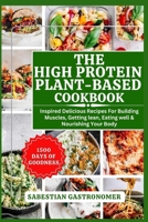 THE HIGH PROTEIN PLANT-BASED COOKBOOK: Inspired Delicious Recipes For Building Muscles, Getting Lean, Eating Well and Nourishing Your Body B0CW5STMTF Book Cover