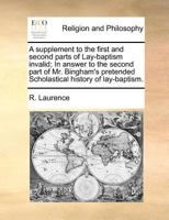 A supplement to the first and second parts of Lay-baptism invalid; In answer to the second part of Mr. Bingham's pretended Scholastical history of lay-baptism. 1170771017 Book Cover