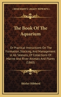 The Book Of The Aquarium: Or Practical Instructions On The Formation, Stocking, And Management In All Seasons, Of Collections Of Marine And River Animals And Plants 1165105640 Book Cover