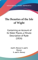 The Beauties Of The Isle Of Wight: Containing An Account Of Its Water Places, A Minute Description Of Ryde 1166942082 Book Cover