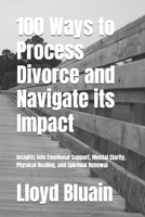 100 Ways to Process Divorce and Navigate its Impact: Insights into Emotional Support, Mental Clarity, Physical healing, and Spiritual Renewal B0DWXHXM4T Book Cover