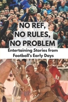 NO REF, NO RULES, NO PROBLEM: Entertaining Stories from Football’s Early Days B0FM3WH5VJ Book Cover