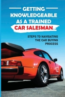 Getting Knowledgeable As A Trained Car Salesman: Steps To Navigating The Car Buying Process: Advice From A Car Salesman B09BYDNLP5 Book Cover