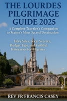 The Lourdes Pilgrimage Guide 2025: A Complete Traveler’s Companion to France’s Most Sacred Destination: Holy Sites, Local Secrets, Budget Tips, and Faithful Itineraries for Pilgrims B0FP5PDY57 Book Cover