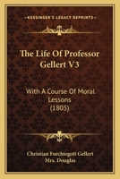 The Life Of Professor Gellert V3: With A Course Of Moral Lessons 1120897629 Book Cover