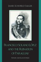 Francisco Solano López and the Ruination of Paraguay: Honor and Egocentrism 0742537552 Book Cover