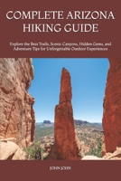 COMPLETE ARIZONA HIKING GUIDE: Explore the Best Trails, Scenic Canyons, Hidden Gems, and Adventure Tips for Unforgettable Outdoor Experiences B0H21Q7FR7 Book Cover