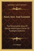 Saint, Seer And Scientist: The Remarkable Story Of George Washington Carver Of Tuskegee, Alabama 1432582291 Book Cover