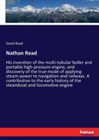 Nathan Read His Invention of the Multi-Tubular Boiler and Portable High-Pressure Engine, and Discovery of the True Mode of Applying Steam-Power to Navigation and Railways. a Contribution to the Early  1432694197 Book Cover
