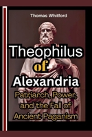 Theophilus of Alexandria: Patriarch, Power, and the Fall of Ancient Paganism B0FRYS26Y5 Book Cover