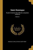 Saint-Domingue: Étude Et Solution Nouvelle De La Question Haïtienne; Volume 1 1143194152 Book Cover