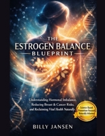 The Estrogen Balance Blueprint: Understanding Hormonal Imbalance, Reducing Breast & Cancer Risks, and Reclaiming Vital Health Naturally B0GFTFTX99 Book Cover