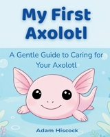 My First Axolotl: A Gentle Guide to Caring for Your Axolotl B0GLGSQPKN Book Cover